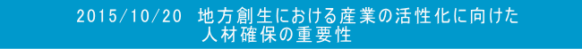 2015/10/20　地方創生における産業の活性化に向けた                  人材確保の重要性
