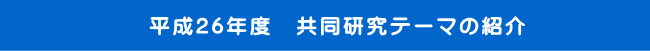 平成26年度　共同研究テーマの紹介