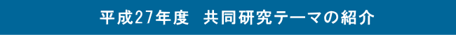 平成27年度　共同研究テーマの紹介 