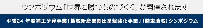 平成24 年度補正予算事業「地域新産業創出基盤強化事業」（関東地域）シンポジウム