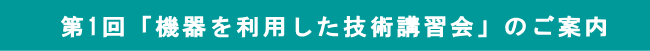 第1回「機器を利用した技術講習会」のご案内