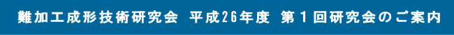 難加工成形技術研究会 平成26年度 第１回研究会のご案内