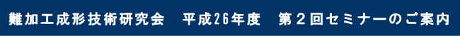 難加工成形技術研究会　平成26年度　第２回セミナーのご案内