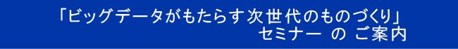 「ビッグデータがもたらす次世代のものづくり」                             セミナー の ご案内